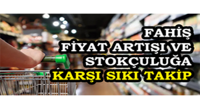 Fahiş Fiyat Artışı ve Stokçuluğa Karşı Sıkı Takip