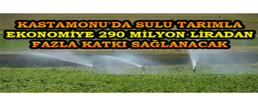 Kastamonu`da Sulu Tarımla Ekonomiye 290 Milyon Liradan Fazla Katkı Sağlanacak