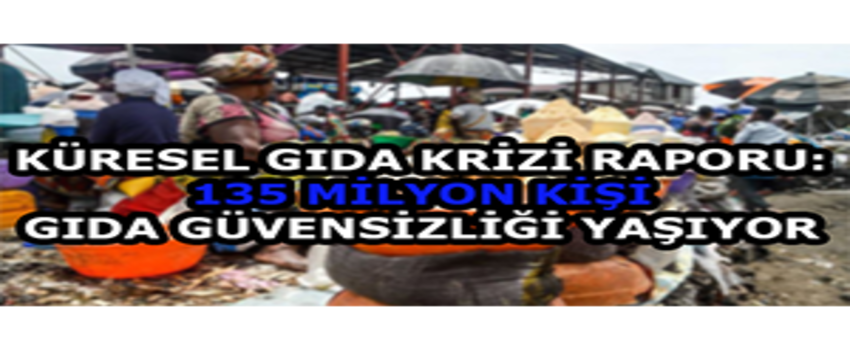 Küresel Gıda Krizi Raporu: 135 Milyon Kişi Gıda Güvensizliği Yaşıyor