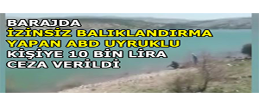 Barajda İzinsiz Balıklandırma Yapan ABD Uyruklu Kişiye 10 Bin Lira Ceza Verildi