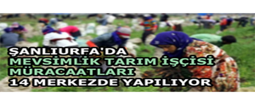 Şanlıurfa`da Mevsimlik Tarım İşçisi Müracaatları 14 Merkezde Yapılıyor