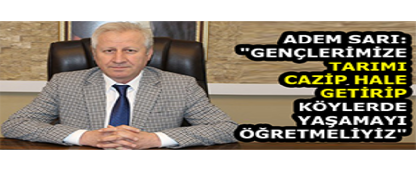 Adem Sarı: `Gençlerimize Tarımı Cazip Hale Getirip Köylerde Yaşamayı Öğretmeliyiz`
