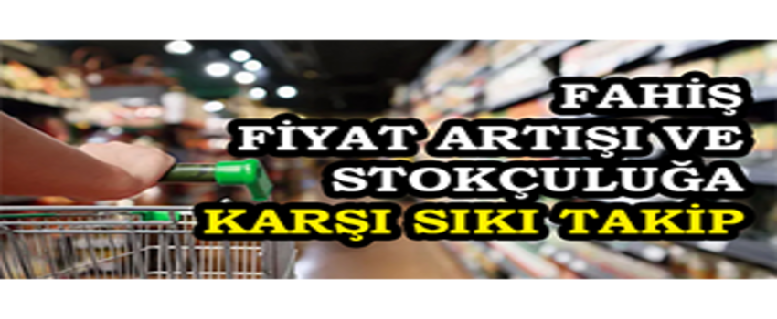 Fahiş Fiyat Artışı ve Stokçuluğa Karşı Sıkı Takip