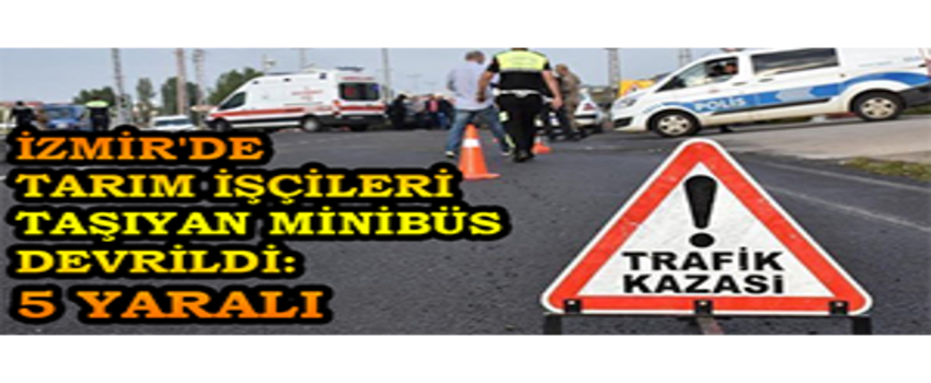 İzmir`de Tarım İşçileri Taşıyan Minibüs Devrildi: 5 Yaralı