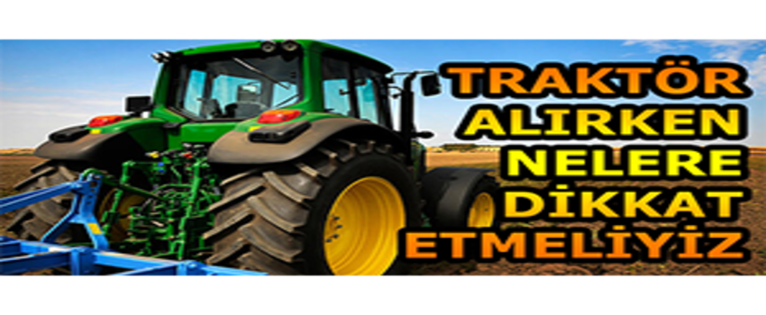 Sıfır ve İkinci El Traktör Alırken Dikkat Edilmesi Gerekenler