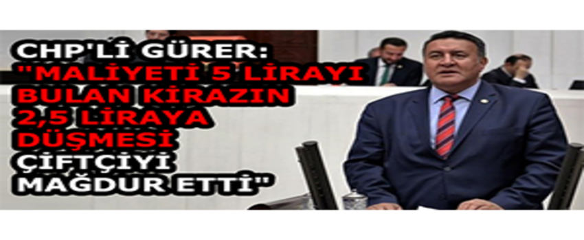 CHP`li Gürer: `Maliyeti 5 Lirayı Bulan Kirazın 2,5 Liraya Düşmesi Çiftçiyi Mağdur Etti`